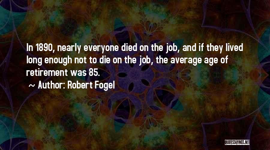 Robert Fogel Quotes: In 1890, Nearly Everyone Died On The Job, And If They Lived Long Enough Not To Die On The Job,