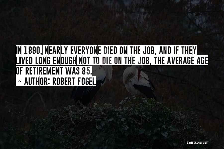 Robert Fogel Quotes: In 1890, Nearly Everyone Died On The Job, And If They Lived Long Enough Not To Die On The Job,