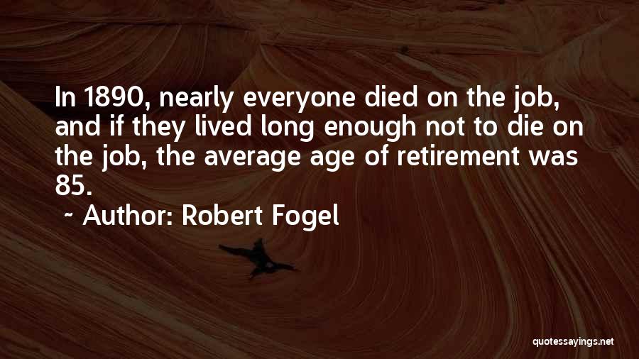 Robert Fogel Quotes: In 1890, Nearly Everyone Died On The Job, And If They Lived Long Enough Not To Die On The Job,