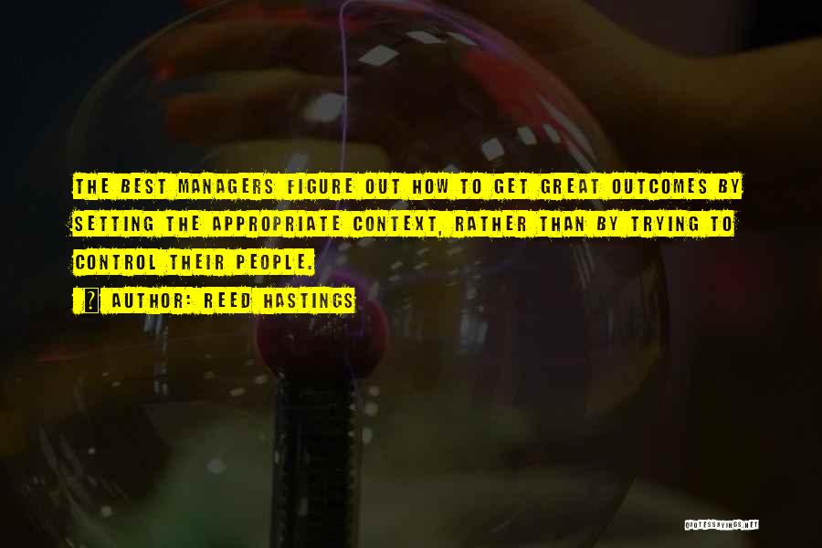 Reed Hastings Quotes: The Best Managers Figure Out How To Get Great Outcomes By Setting The Appropriate Context, Rather Than By Trying To