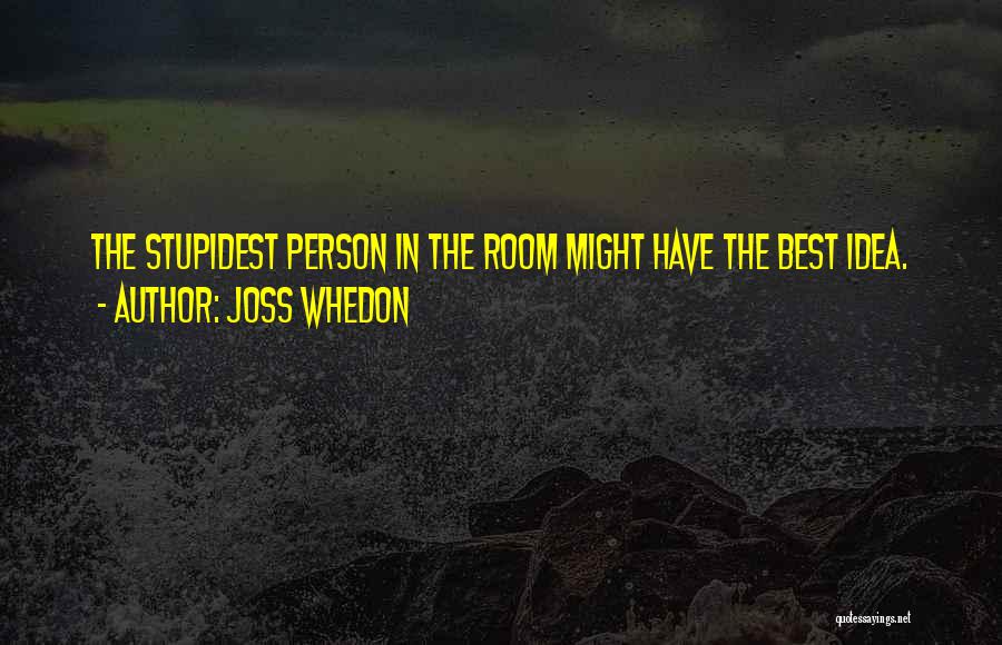 Joss Whedon Quotes: The Stupidest Person In The Room Might Have The Best Idea.