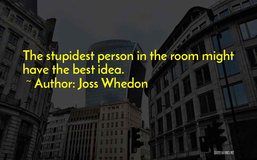 Joss Whedon Quotes: The Stupidest Person In The Room Might Have The Best Idea.