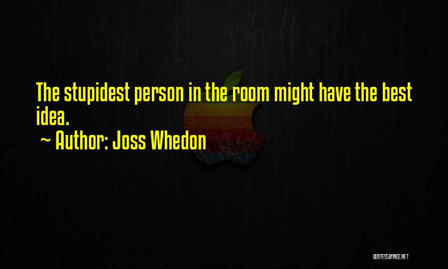 Joss Whedon Quotes: The Stupidest Person In The Room Might Have The Best Idea.