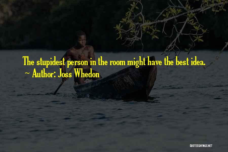 Joss Whedon Quotes: The Stupidest Person In The Room Might Have The Best Idea.