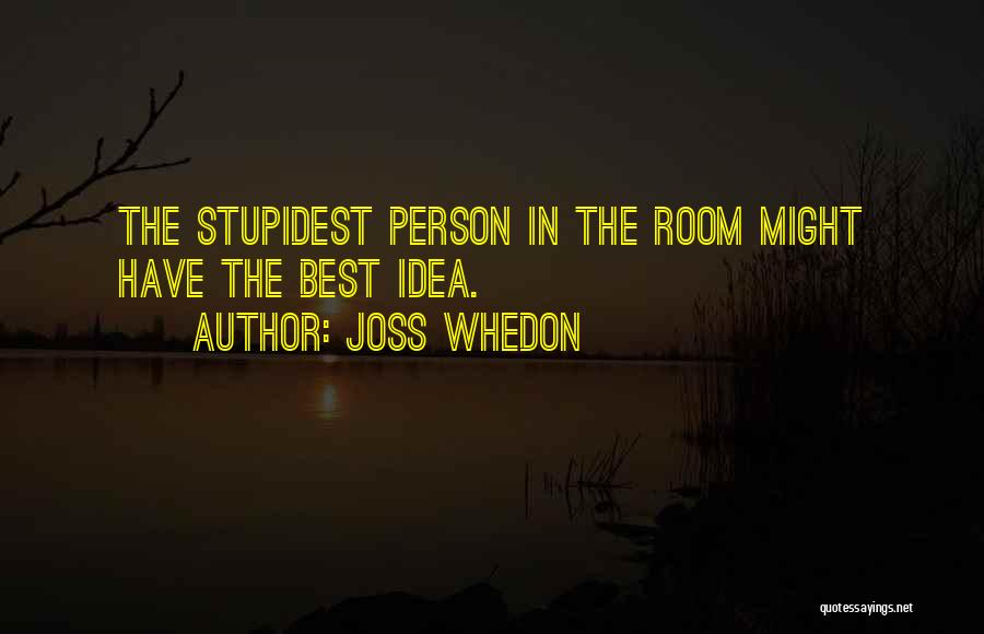 Joss Whedon Quotes: The Stupidest Person In The Room Might Have The Best Idea.