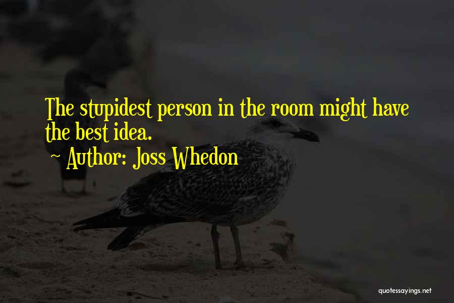 Joss Whedon Quotes: The Stupidest Person In The Room Might Have The Best Idea.