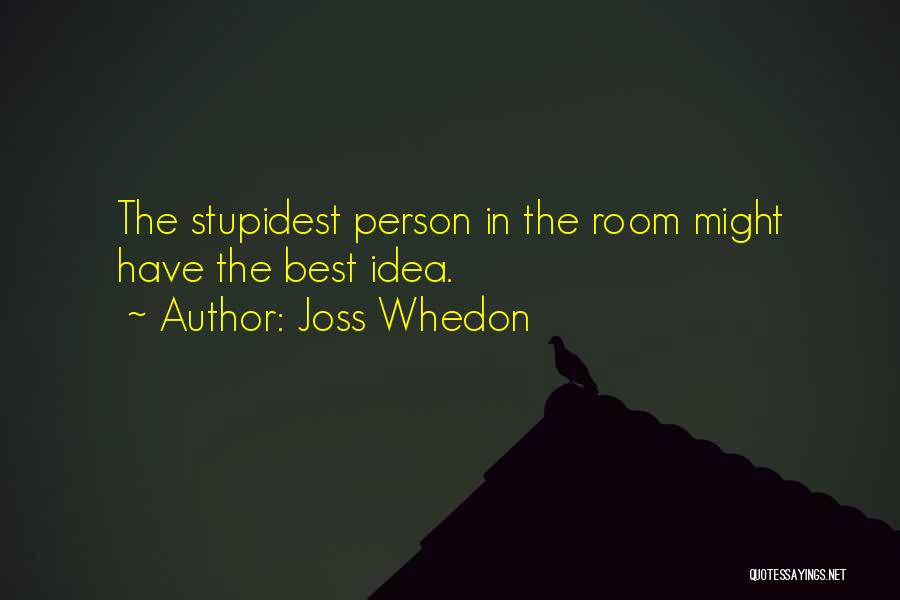 Joss Whedon Quotes: The Stupidest Person In The Room Might Have The Best Idea.