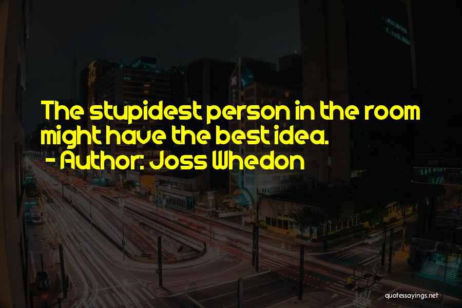 Joss Whedon Quotes: The Stupidest Person In The Room Might Have The Best Idea.