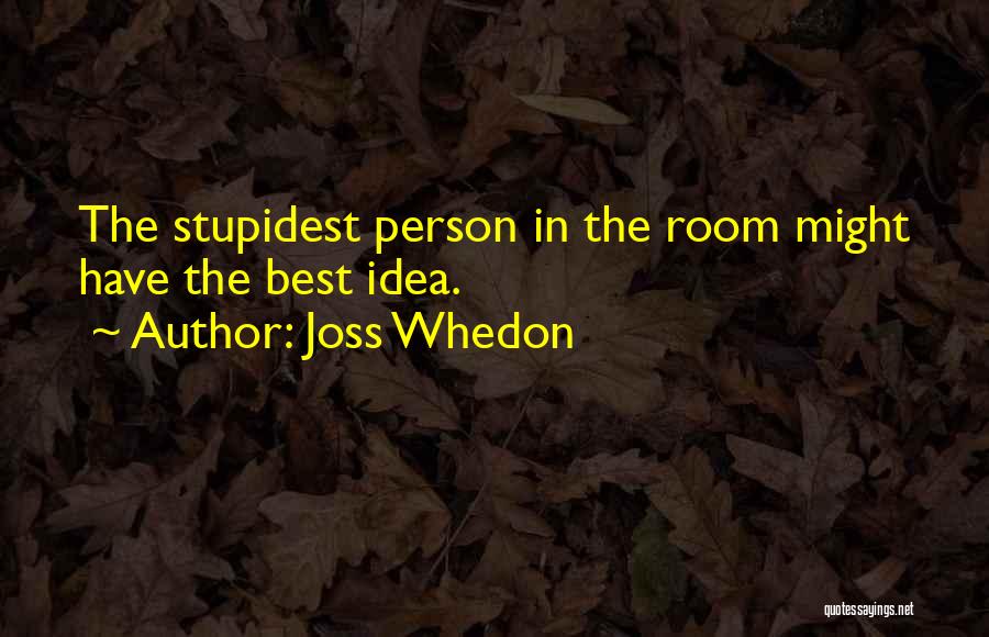 Joss Whedon Quotes: The Stupidest Person In The Room Might Have The Best Idea.