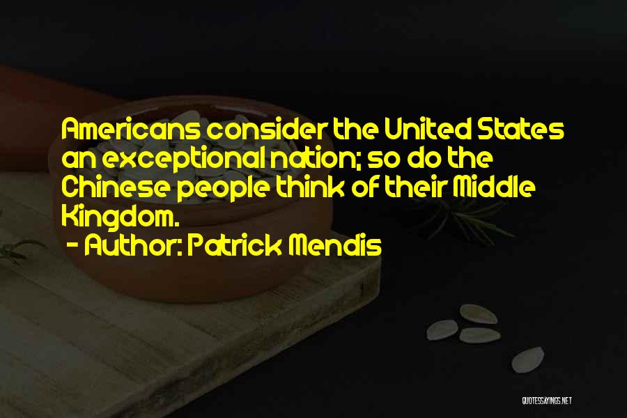Patrick Mendis Quotes: Americans Consider The United States An Exceptional Nation; So Do The Chinese People Think Of Their Middle Kingdom.