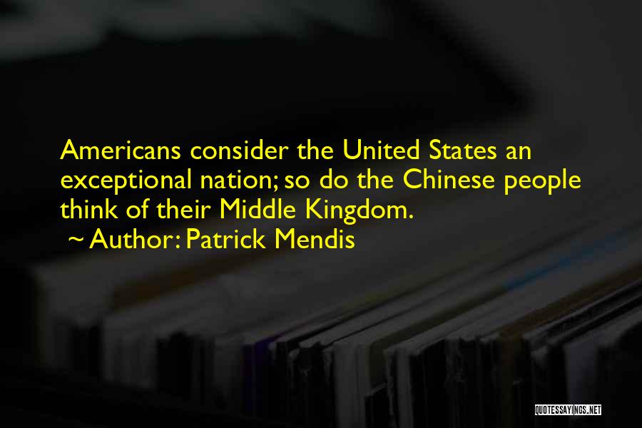 Patrick Mendis Quotes: Americans Consider The United States An Exceptional Nation; So Do The Chinese People Think Of Their Middle Kingdom.