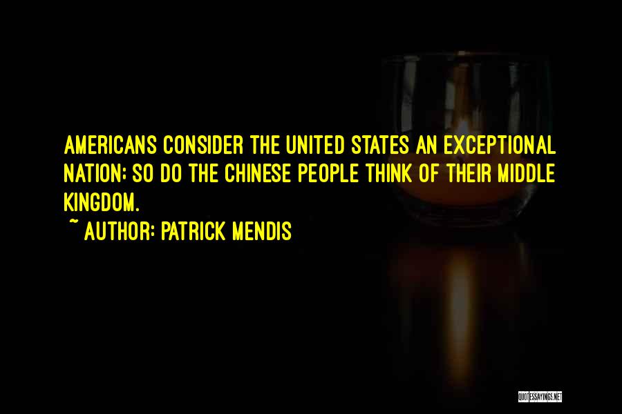 Patrick Mendis Quotes: Americans Consider The United States An Exceptional Nation; So Do The Chinese People Think Of Their Middle Kingdom.