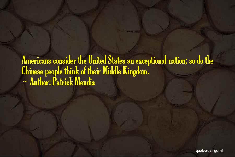 Patrick Mendis Quotes: Americans Consider The United States An Exceptional Nation; So Do The Chinese People Think Of Their Middle Kingdom.
