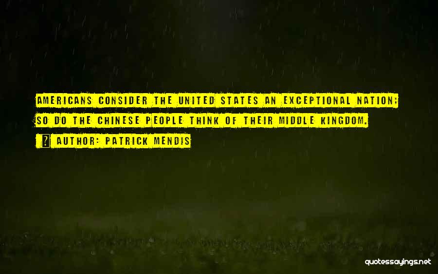 Patrick Mendis Quotes: Americans Consider The United States An Exceptional Nation; So Do The Chinese People Think Of Their Middle Kingdom.