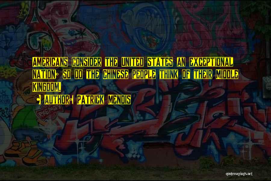 Patrick Mendis Quotes: Americans Consider The United States An Exceptional Nation; So Do The Chinese People Think Of Their Middle Kingdom.
