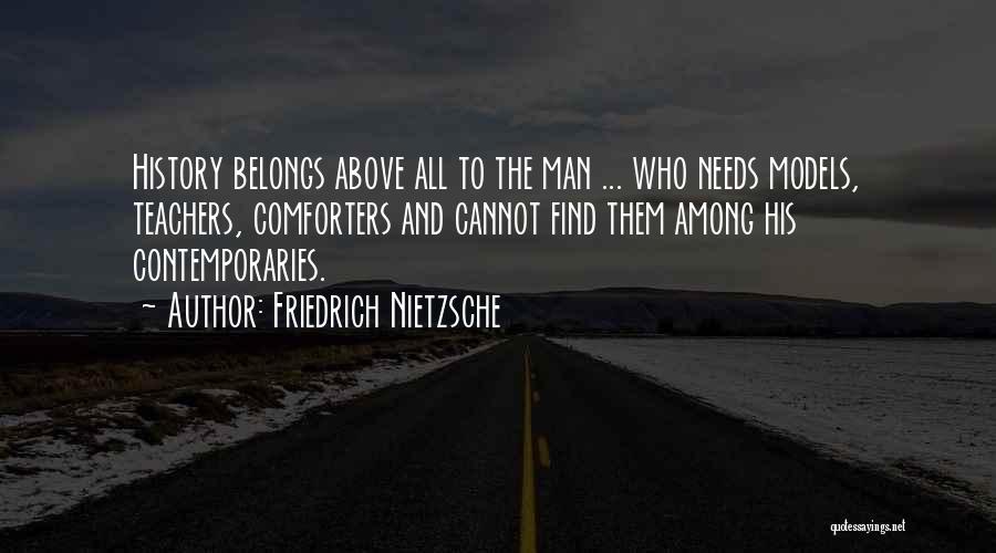 Friedrich Nietzsche Quotes: History Belongs Above All To The Man ... Who Needs Models, Teachers, Comforters And Cannot Find Them Among His Contemporaries.