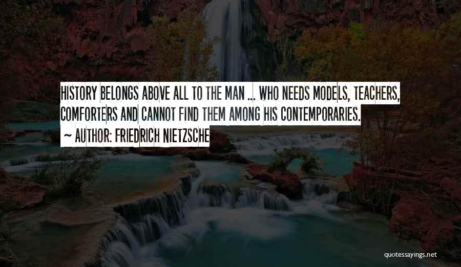 Friedrich Nietzsche Quotes: History Belongs Above All To The Man ... Who Needs Models, Teachers, Comforters And Cannot Find Them Among His Contemporaries.