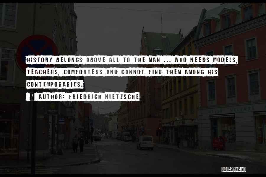 Friedrich Nietzsche Quotes: History Belongs Above All To The Man ... Who Needs Models, Teachers, Comforters And Cannot Find Them Among His Contemporaries.