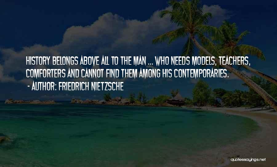 Friedrich Nietzsche Quotes: History Belongs Above All To The Man ... Who Needs Models, Teachers, Comforters And Cannot Find Them Among His Contemporaries.