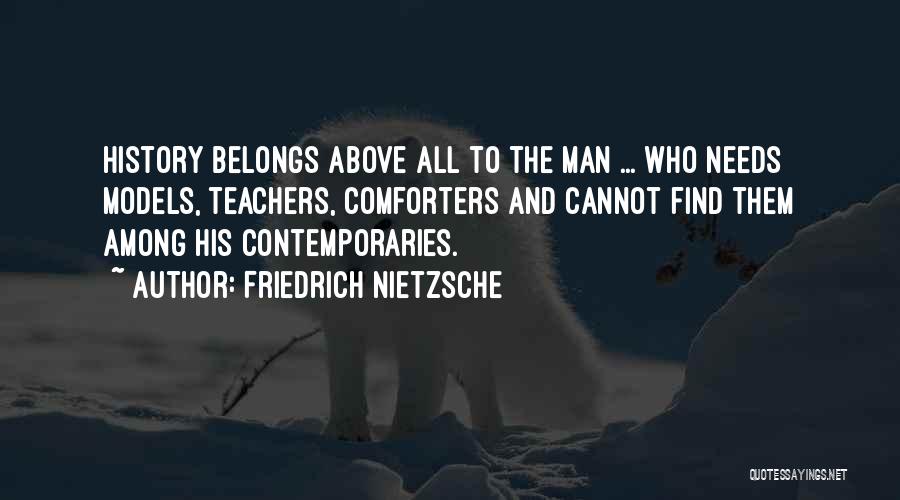 Friedrich Nietzsche Quotes: History Belongs Above All To The Man ... Who Needs Models, Teachers, Comforters And Cannot Find Them Among His Contemporaries.