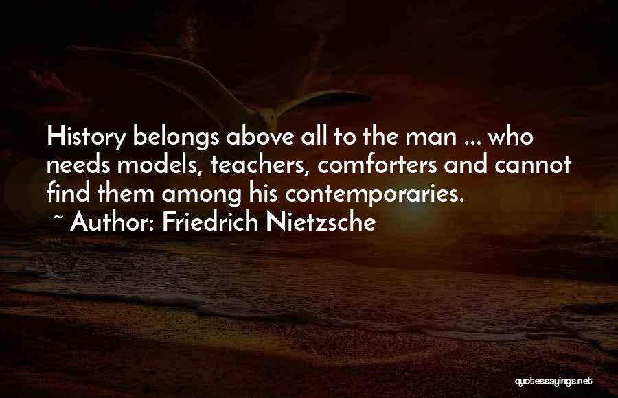 Friedrich Nietzsche Quotes: History Belongs Above All To The Man ... Who Needs Models, Teachers, Comforters And Cannot Find Them Among His Contemporaries.