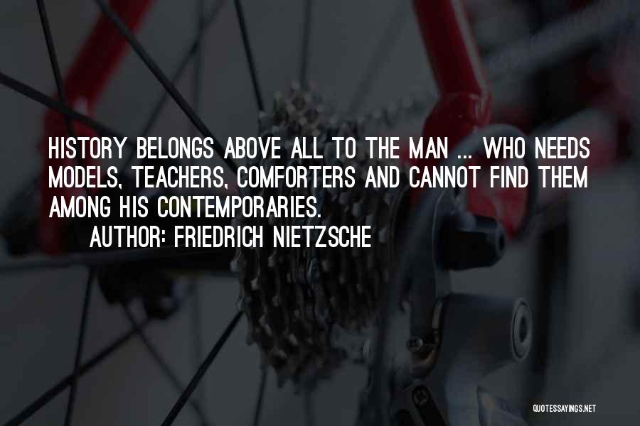 Friedrich Nietzsche Quotes: History Belongs Above All To The Man ... Who Needs Models, Teachers, Comforters And Cannot Find Them Among His Contemporaries.