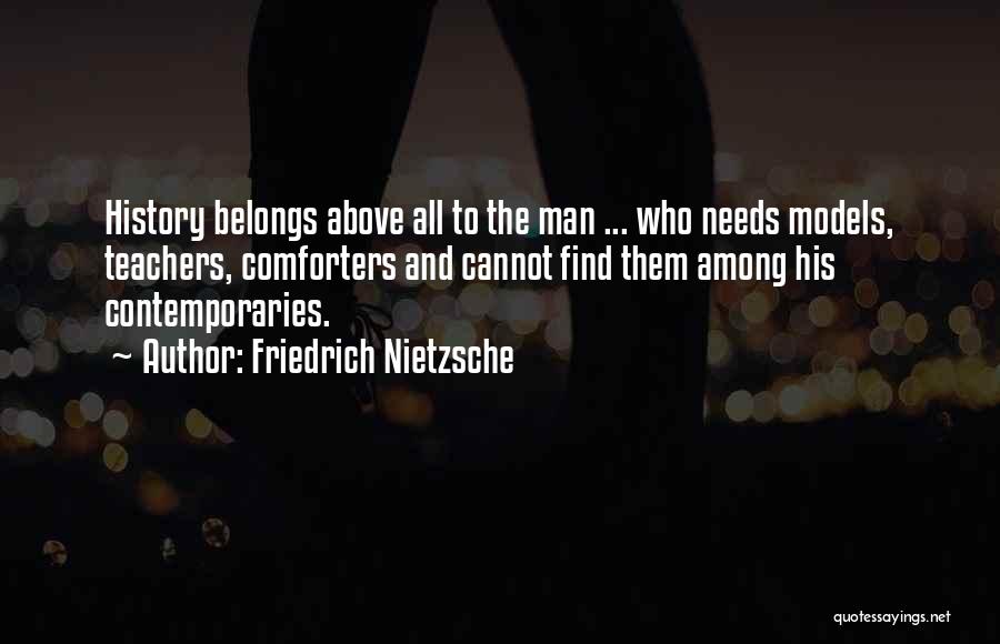 Friedrich Nietzsche Quotes: History Belongs Above All To The Man ... Who Needs Models, Teachers, Comforters And Cannot Find Them Among His Contemporaries.