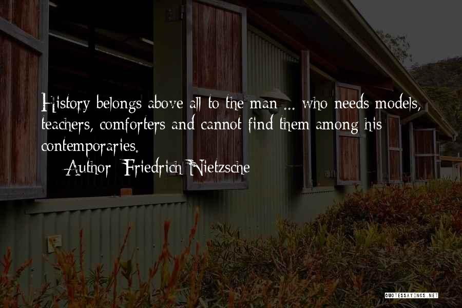 Friedrich Nietzsche Quotes: History Belongs Above All To The Man ... Who Needs Models, Teachers, Comforters And Cannot Find Them Among His Contemporaries.