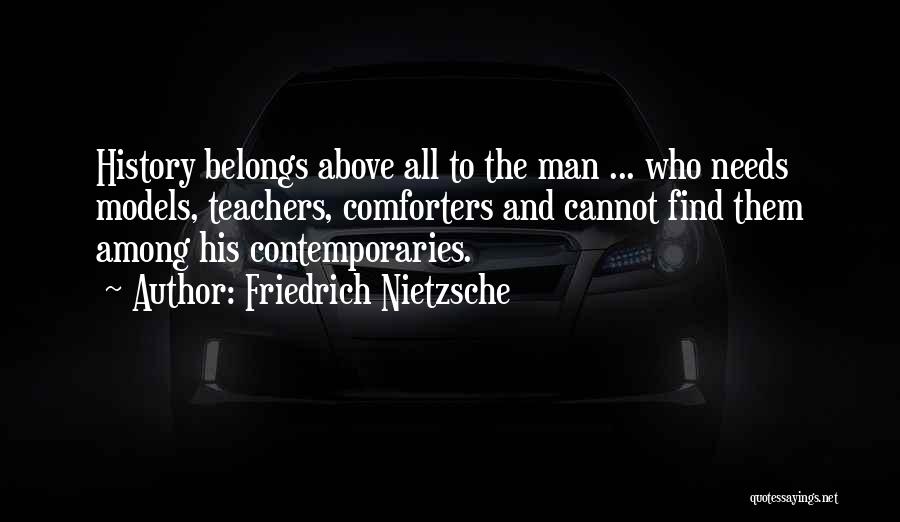 Friedrich Nietzsche Quotes: History Belongs Above All To The Man ... Who Needs Models, Teachers, Comforters And Cannot Find Them Among His Contemporaries.