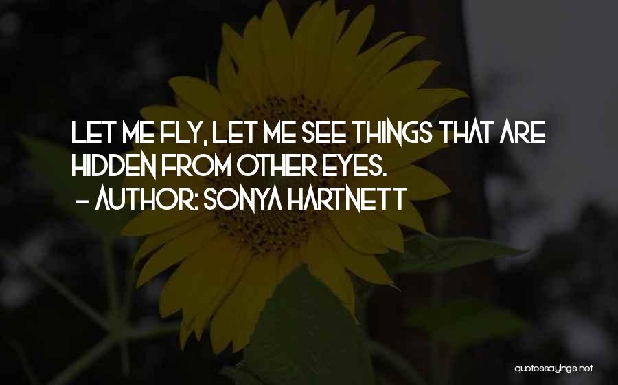 Sonya Hartnett Quotes: Let Me Fly, Let Me See Things That Are Hidden From Other Eyes.