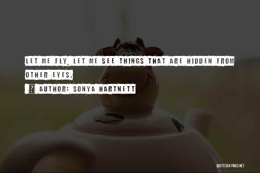 Sonya Hartnett Quotes: Let Me Fly, Let Me See Things That Are Hidden From Other Eyes.