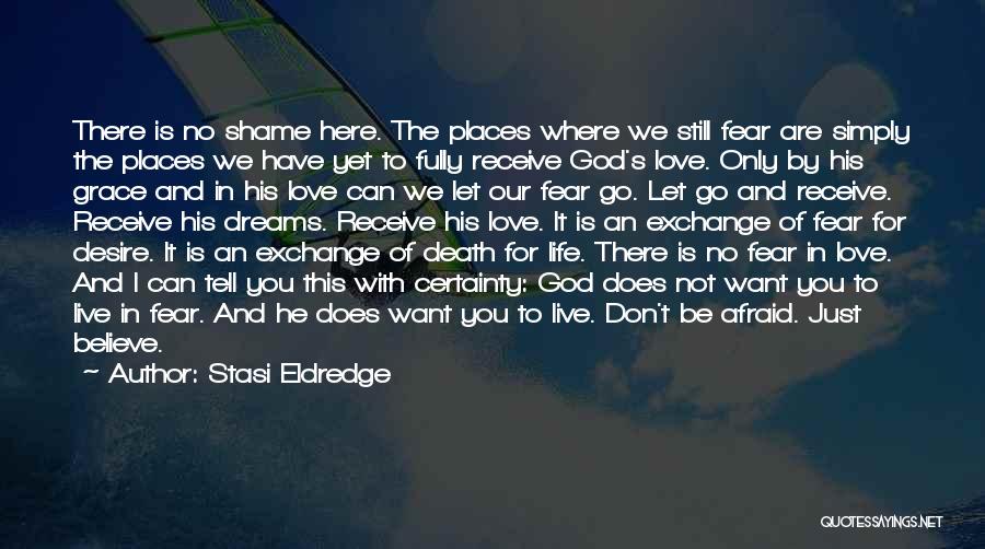 Stasi Eldredge Quotes: There Is No Shame Here. The Places Where We Still Fear Are Simply The Places We Have Yet To Fully