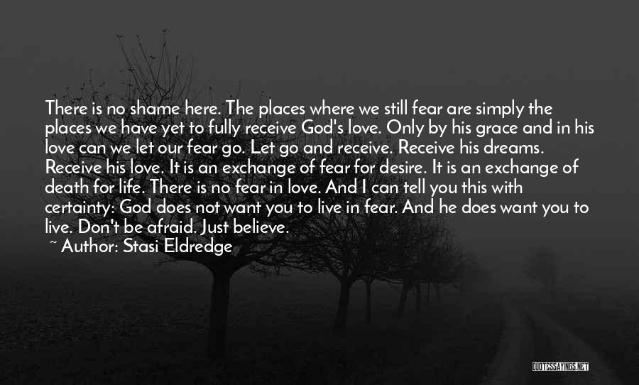 Stasi Eldredge Quotes: There Is No Shame Here. The Places Where We Still Fear Are Simply The Places We Have Yet To Fully