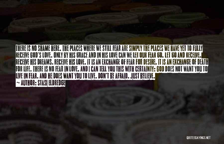 Stasi Eldredge Quotes: There Is No Shame Here. The Places Where We Still Fear Are Simply The Places We Have Yet To Fully