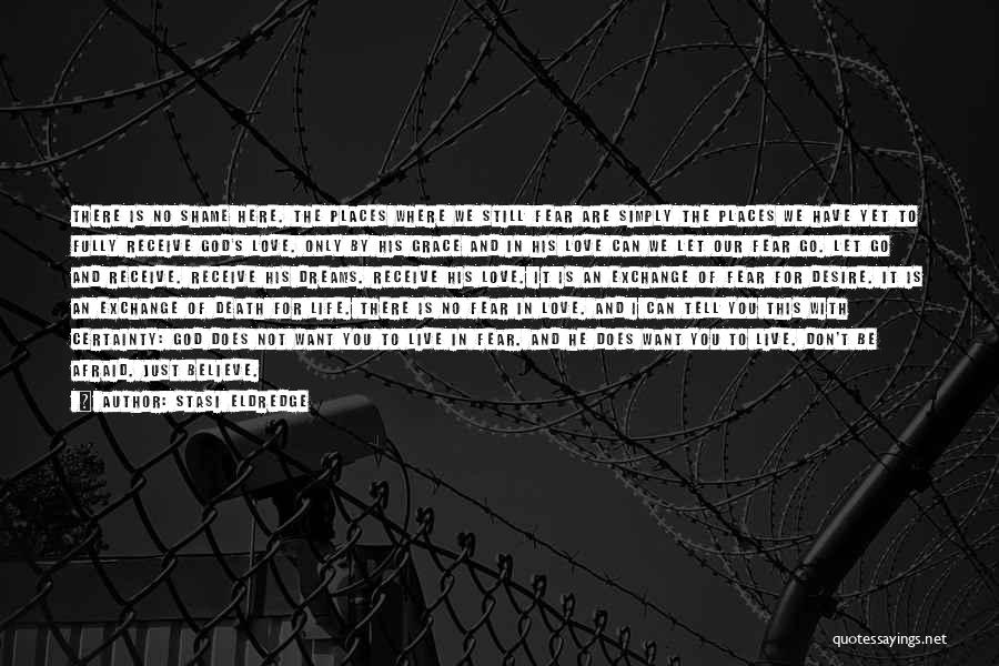 Stasi Eldredge Quotes: There Is No Shame Here. The Places Where We Still Fear Are Simply The Places We Have Yet To Fully