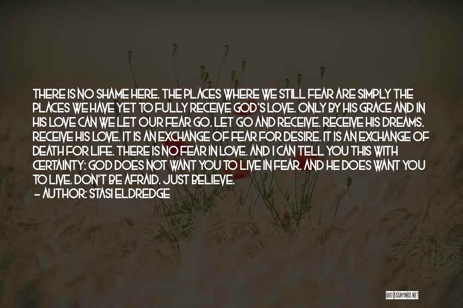 Stasi Eldredge Quotes: There Is No Shame Here. The Places Where We Still Fear Are Simply The Places We Have Yet To Fully