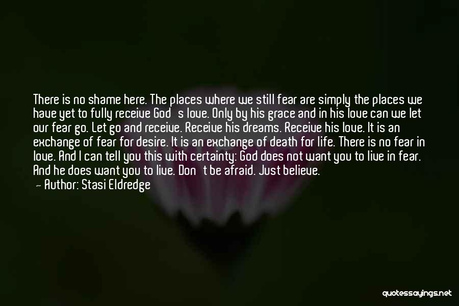 Stasi Eldredge Quotes: There Is No Shame Here. The Places Where We Still Fear Are Simply The Places We Have Yet To Fully