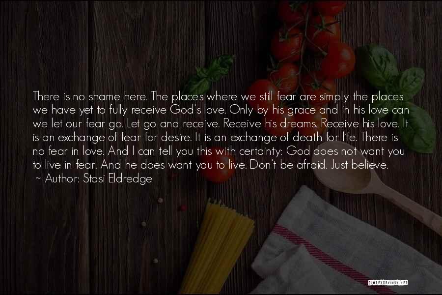 Stasi Eldredge Quotes: There Is No Shame Here. The Places Where We Still Fear Are Simply The Places We Have Yet To Fully