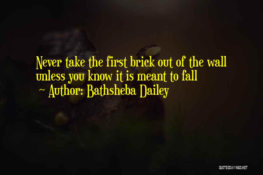 Bathsheba Dailey Quotes: Never Take The First Brick Out Of The Wall Unless You Know It Is Meant To Fall