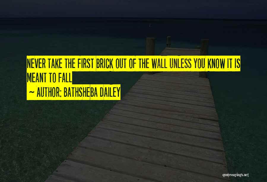 Bathsheba Dailey Quotes: Never Take The First Brick Out Of The Wall Unless You Know It Is Meant To Fall