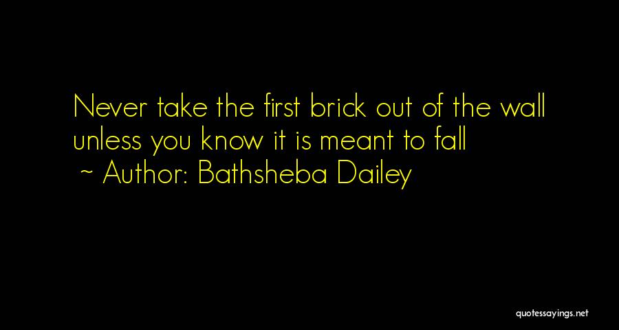 Bathsheba Dailey Quotes: Never Take The First Brick Out Of The Wall Unless You Know It Is Meant To Fall