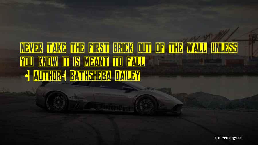 Bathsheba Dailey Quotes: Never Take The First Brick Out Of The Wall Unless You Know It Is Meant To Fall