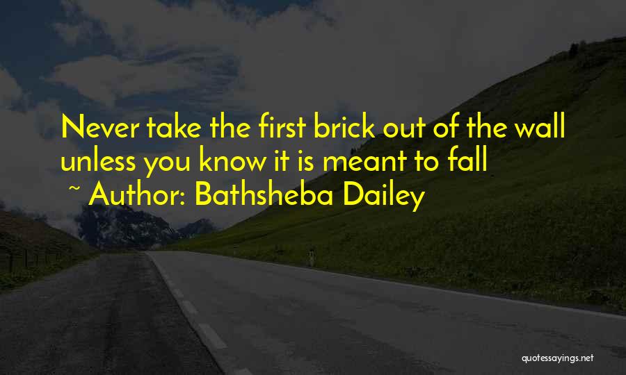 Bathsheba Dailey Quotes: Never Take The First Brick Out Of The Wall Unless You Know It Is Meant To Fall