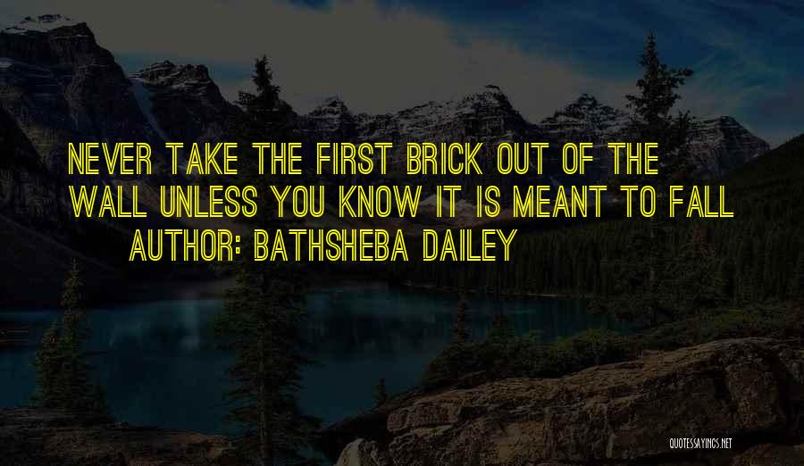 Bathsheba Dailey Quotes: Never Take The First Brick Out Of The Wall Unless You Know It Is Meant To Fall