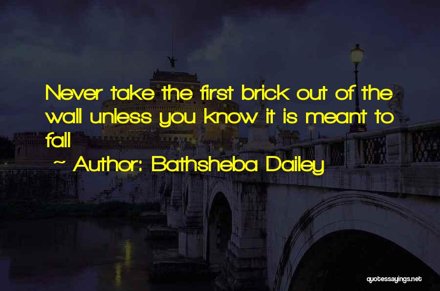 Bathsheba Dailey Quotes: Never Take The First Brick Out Of The Wall Unless You Know It Is Meant To Fall