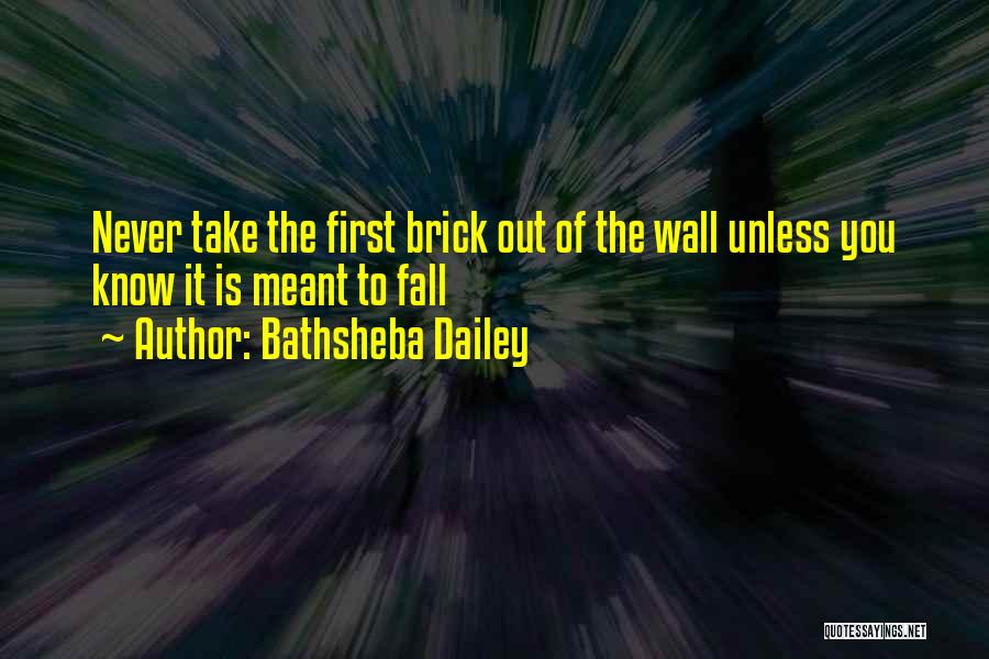 Bathsheba Dailey Quotes: Never Take The First Brick Out Of The Wall Unless You Know It Is Meant To Fall