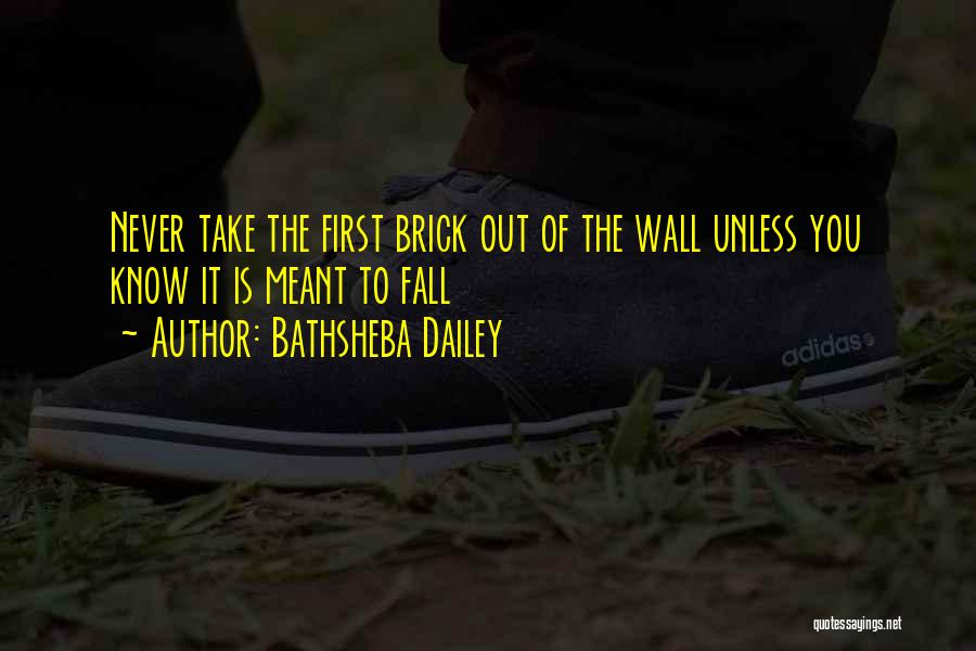 Bathsheba Dailey Quotes: Never Take The First Brick Out Of The Wall Unless You Know It Is Meant To Fall