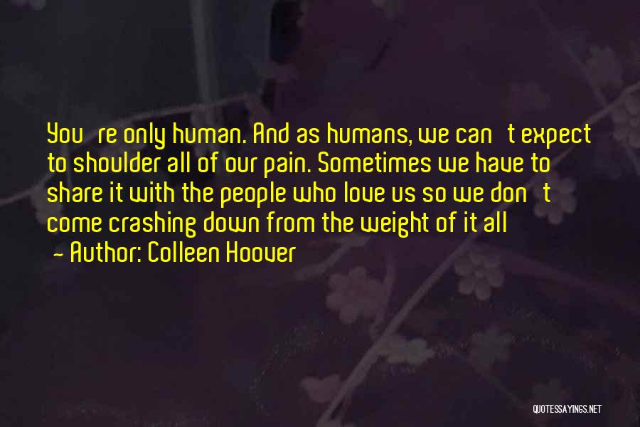 Colleen Hoover Quotes: You're Only Human. And As Humans, We Can't Expect To Shoulder All Of Our Pain. Sometimes We Have To Share