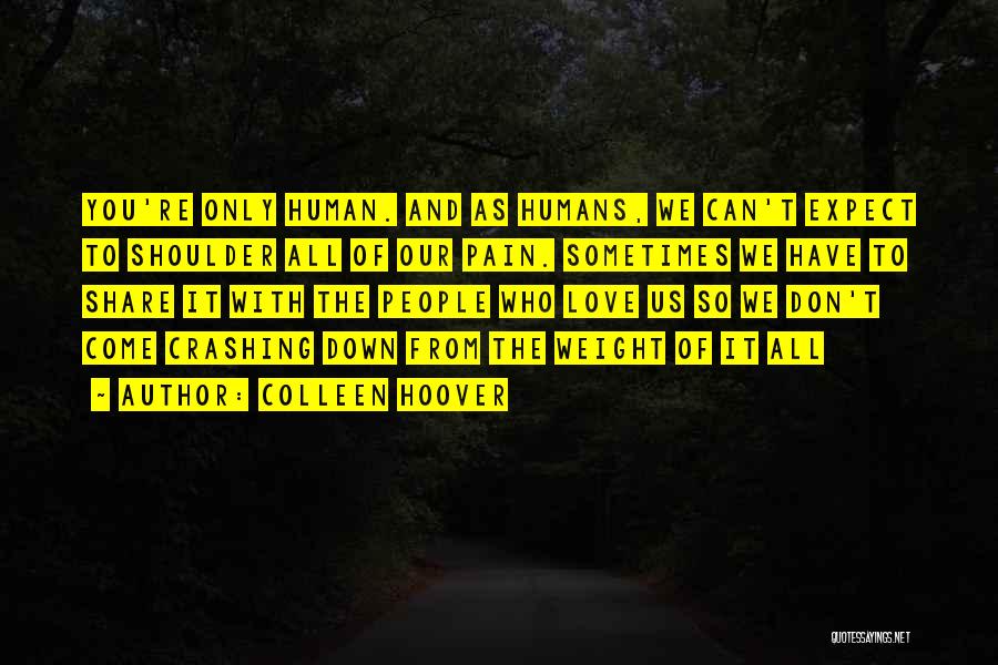Colleen Hoover Quotes: You're Only Human. And As Humans, We Can't Expect To Shoulder All Of Our Pain. Sometimes We Have To Share