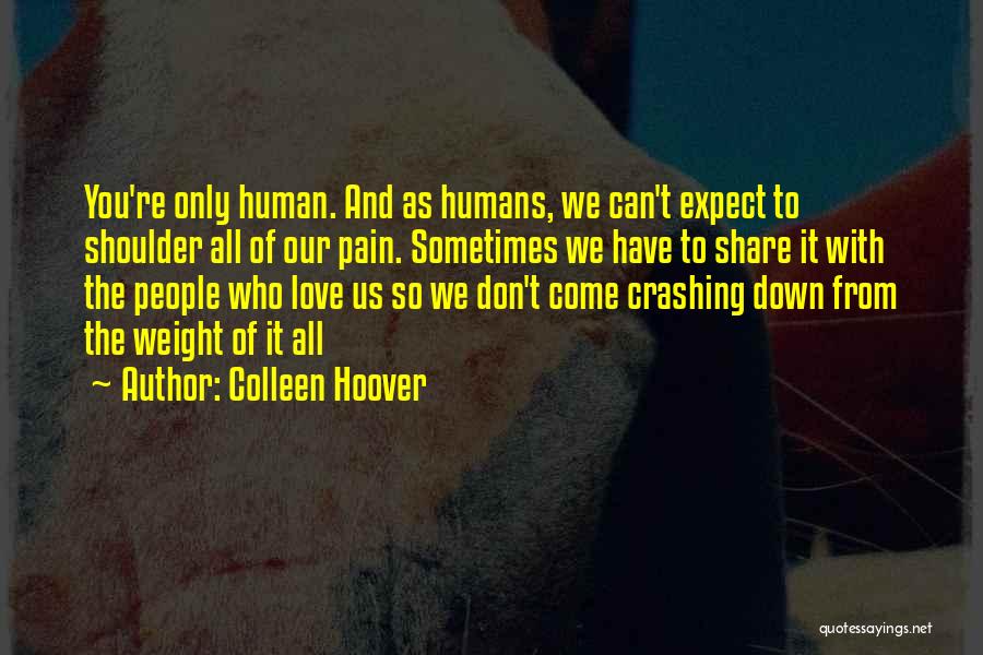 Colleen Hoover Quotes: You're Only Human. And As Humans, We Can't Expect To Shoulder All Of Our Pain. Sometimes We Have To Share